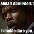 i dare you to april fools me.