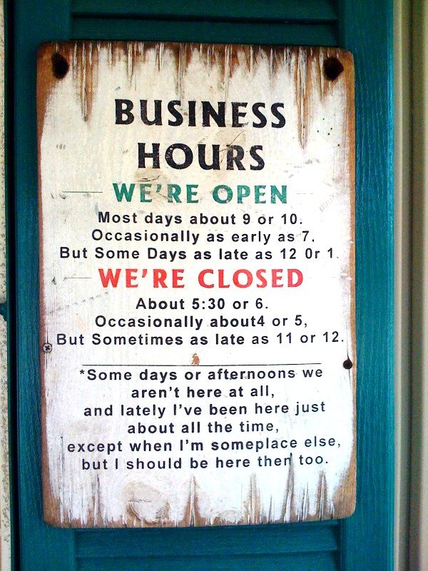We are open for business. Except when we are closed. But even then we might be open. Unless it's closing time. Then we'd be closing. But sometimes we'd be opening. At other times we might not even be there. What was i trying to say again? - meme