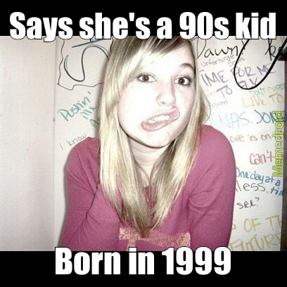 Pfft, 90s bitch is more accurate. - meme